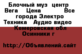 Блочный муз. центр “Вега“ › Цена ­ 8 999 - Все города Электро-Техника » Аудио-видео   . Кемеровская обл.,Осинники г.